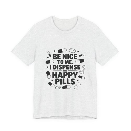 Be Nice To Me I Dispense The Happy Pills T-Shirt